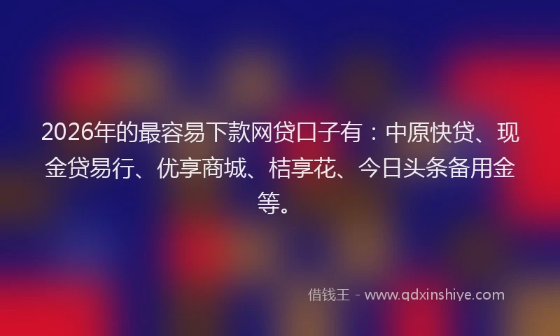 2026年的最容易下款网贷口子有：中原快贷、现金贷易行、优享商城、桔享花、今日头条备用金等。