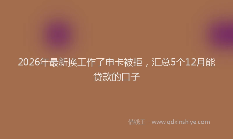 2026年最新换工作了申卡被拒，汇总5个12月能贷款的口子