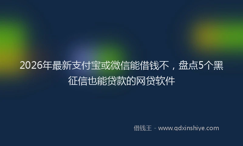 2026年最新支付宝或微信能借钱不，盘点5个黑征信也能贷款的网贷软件