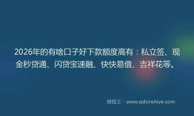 2026年的有啥口子好下款额度高有：私立签、现金秒贷通、闪贷宝速融、快快易借、吉祥花等。