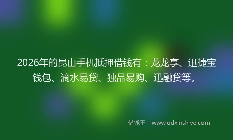 2026年的昆山手机抵押借钱有：龙龙享、迅捷宝钱包、滴水易贷、独品易购、迅融贷等。
