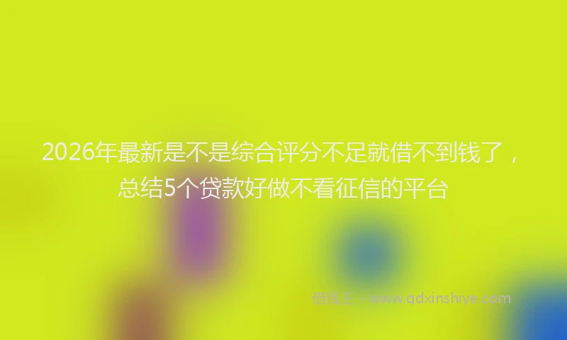 2026年最新是不是综合评分不足就借不到钱了，总结5个贷款好做不看征信的平台