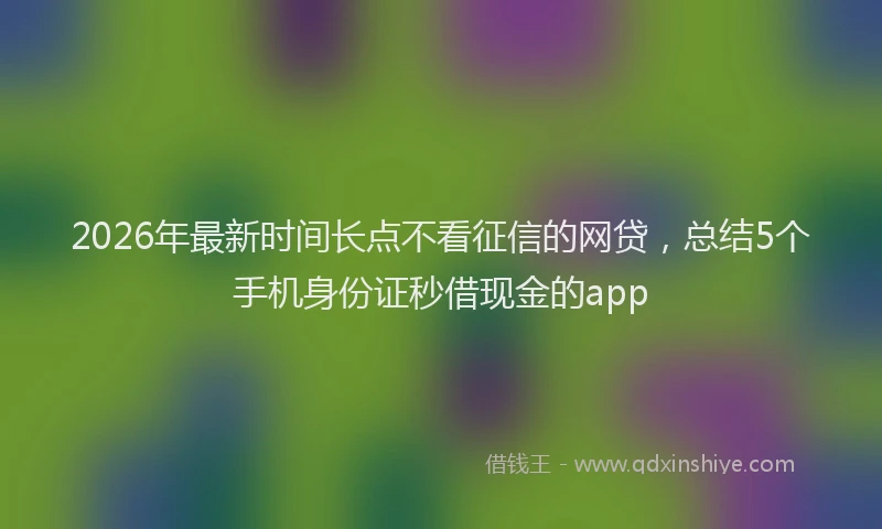 2026年最新时间长点不看征信的网贷，总结5个手机身份证秒借现金的app