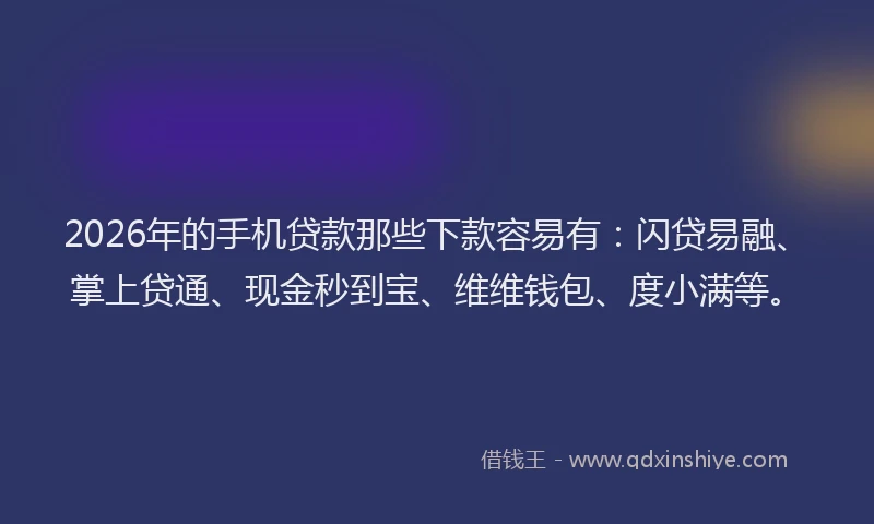 2026年的手机贷款那些下款容易有：闪贷易融、掌上贷通、现金秒到宝、维维钱包、度小满等。