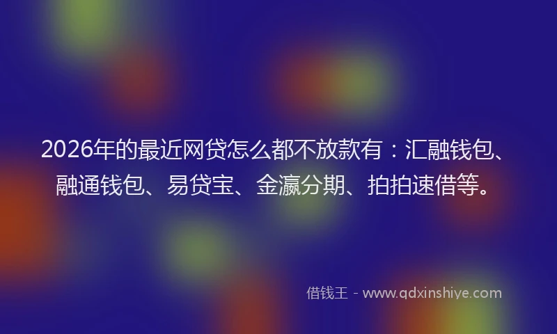 2026年的最近网贷怎么都不放款有：汇融钱包、融通钱包、易贷宝、金瀛分期、拍拍速借等。