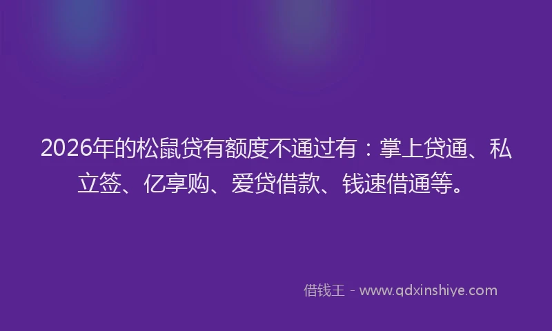 2026年的松鼠贷有额度不通过有：掌上贷通、私立签、亿享购、爱贷借款、钱速借通等。
