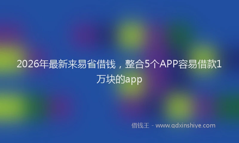 2026年最新来易省借钱，整合5个APP容易借款1万块的app