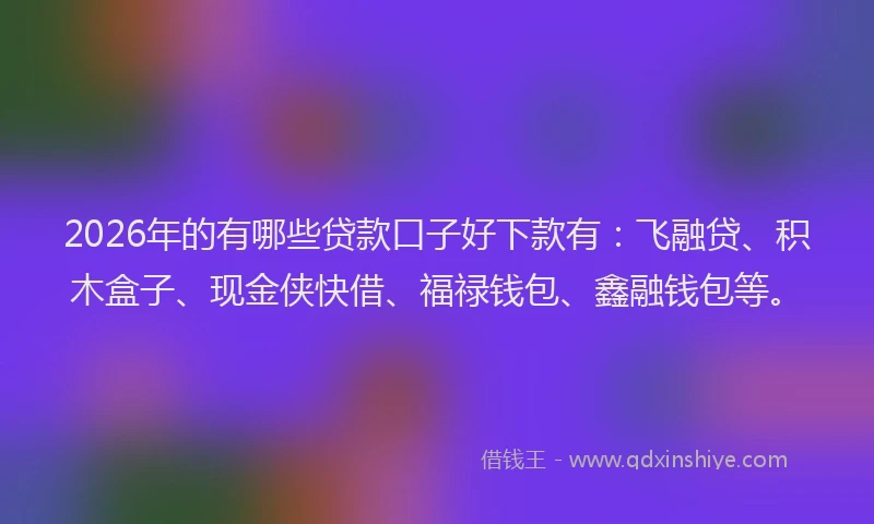 2026年的有哪些贷款口子好下款有：飞融贷、积木盒子、现金侠快借、福禄钱包、鑫融钱包等。