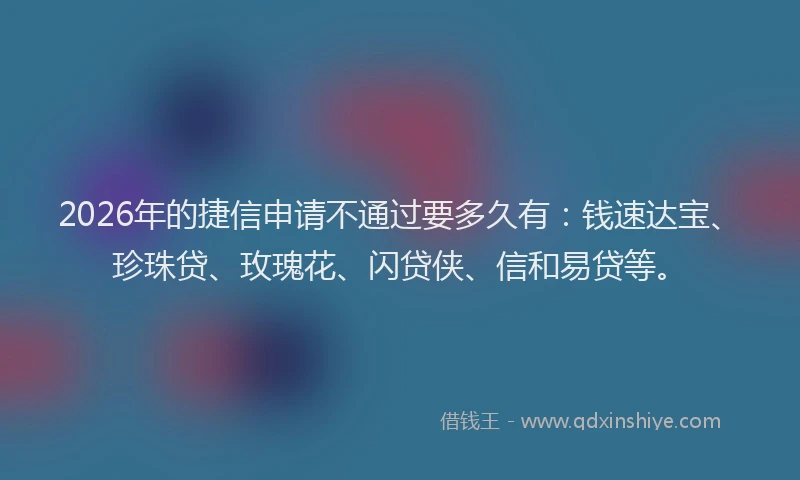 2026年的捷信申请不通过要多久有：钱速达宝、珍珠贷、玫瑰花、闪贷侠、信和易贷等。