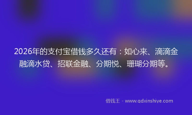 2026年的支付宝借钱多久还有：如心来、滴滴金融滴水贷、招联金融、分期悦、珊瑚分期等。
