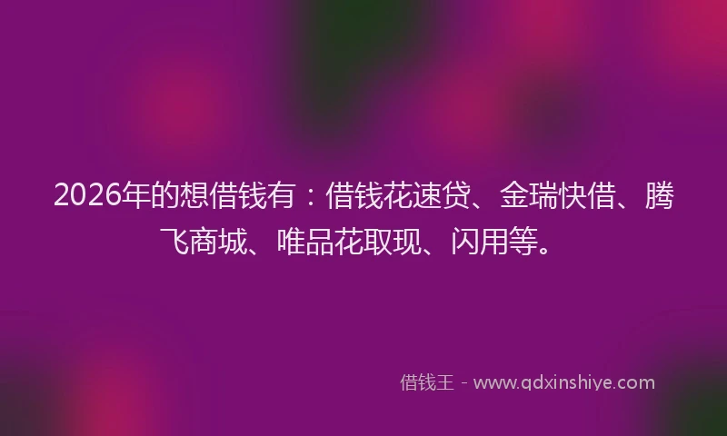 2026年的想借钱有：借钱花速贷、金瑞快借、腾飞商城、唯品花取现、闪用等。