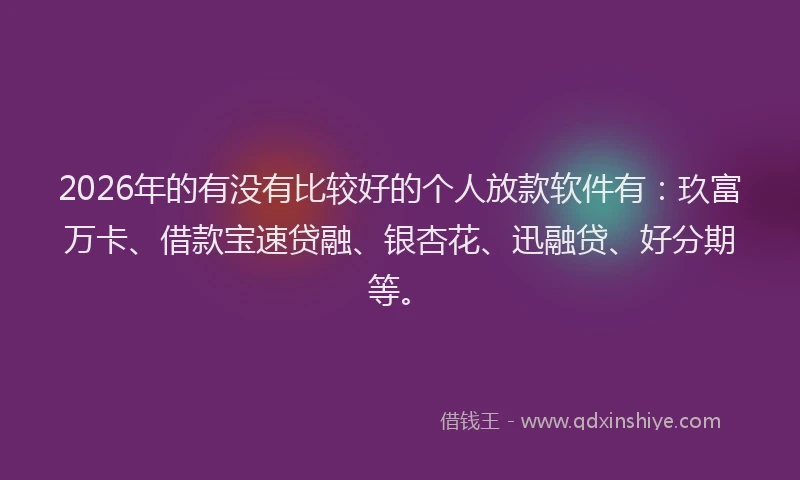 2026年的有没有比较好的个人放款软件有：玖富万卡、借款宝速贷融、银杏花、迅融贷、好分期等。