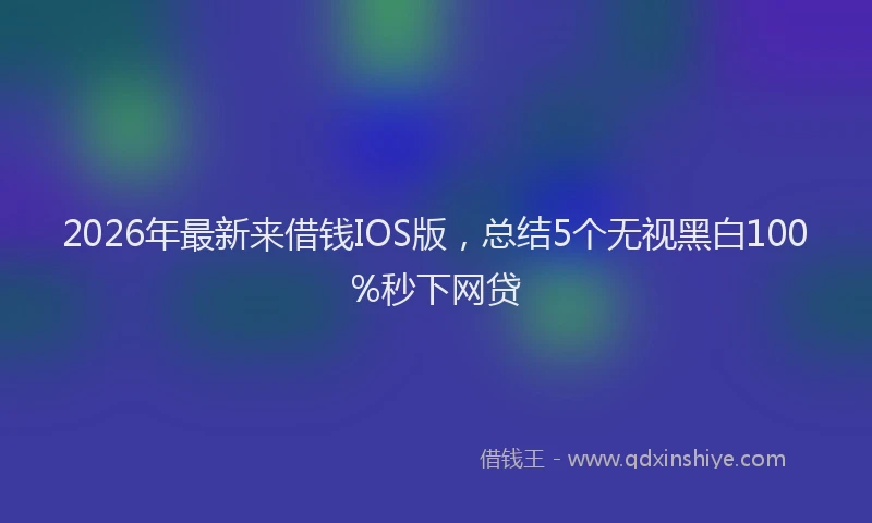 2026年最新来借钱IOS版，总结5个无视黑白100%秒下网贷