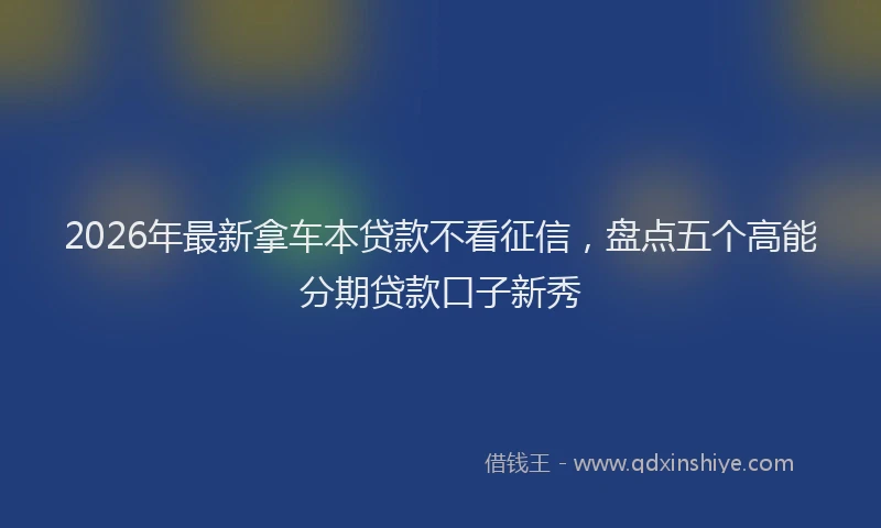 2026年最新拿车本贷款不看征信，盘点五个高能分期贷款口子新秀