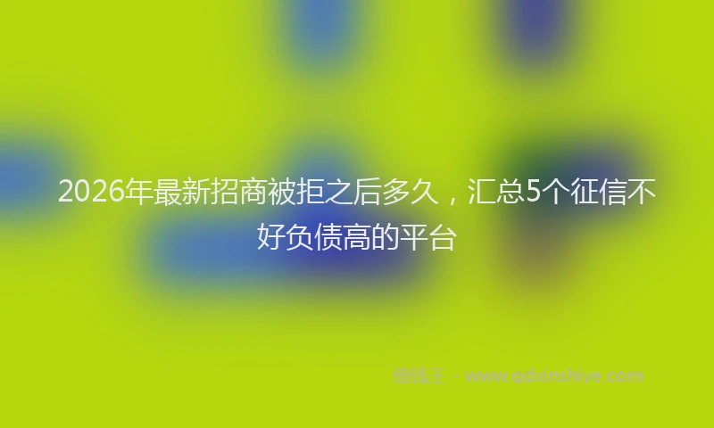 2026年最新招商被拒之后多久，汇总5个征信不好负债高的平台