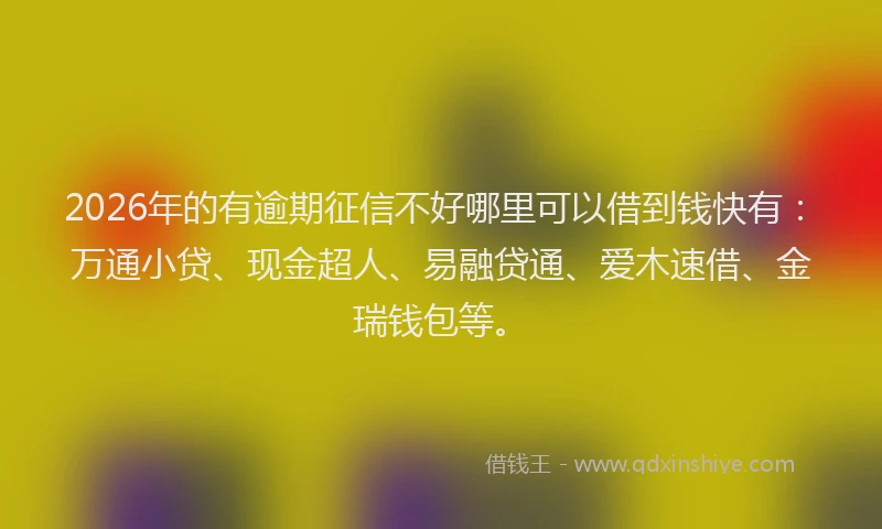 2026年的有逾期征信不好哪里可以借到钱快有：万通小贷、现金超人、易融贷通、爱木速借、金瑞钱包等。