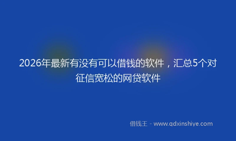 2026年最新有没有可以借钱的软件，汇总5个对征信宽松的网贷软件
