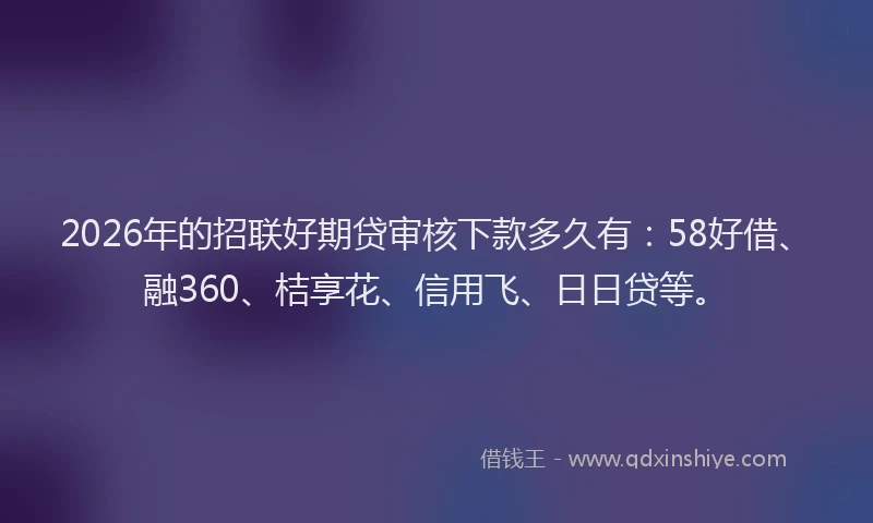 2026年的招联好期贷审核下款多久有：58好借、融360、桔享花、信用飞、日日贷等。