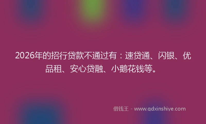 2026年的招行贷款不通过有：速贷通、闪银、优品租、安心贷融、小鹅花钱等。