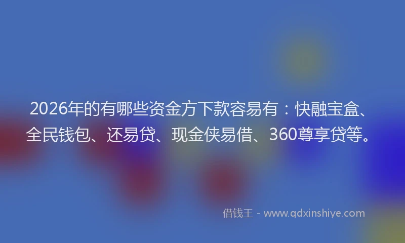 2026年的有哪些资金方下款容易有：快融宝盒、全民钱包、还易贷、现金侠易借、360尊享贷等。