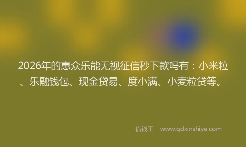 2026年的惠众乐能无视征信秒下款吗有：小米粒、乐融钱包、现金贷易、度小满、小麦粒贷等。
