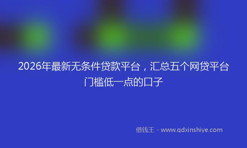 2026年最新无条件贷款平台，汇总五个网贷平台门槛低一点的口子