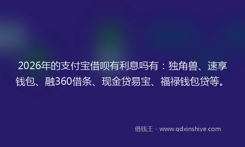 2026年的支付宝借呗有利息吗有：独角兽、速享钱包、融360借条、现金贷易宝、福禄钱包贷等。
