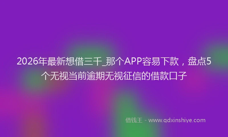 2026年最新想借三千_那个APP容易下款，盘点5个无视当前逾期无视征信的借款口子