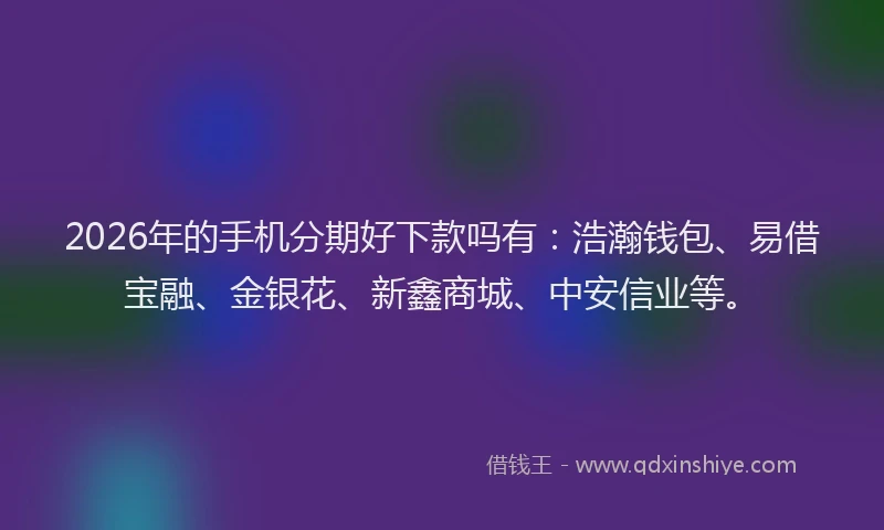 2026年的手机分期好下款吗有：浩瀚钱包、易借宝融、金银花、新鑫商城、中安信业等。