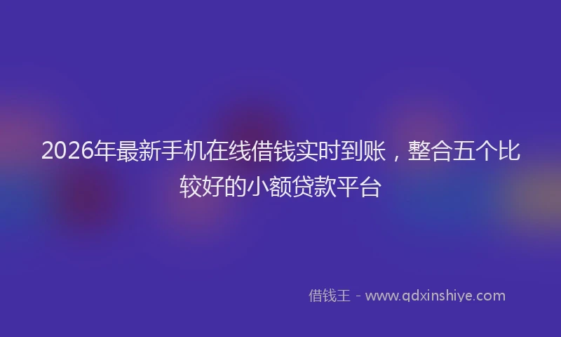 2026年最新手机在线借钱实时到账，整合五个比较好的小额贷款平台