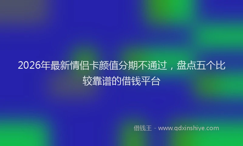 2026年最新情侣卡颜值分期不通过,盘点五个比较靠谱的借钱平台