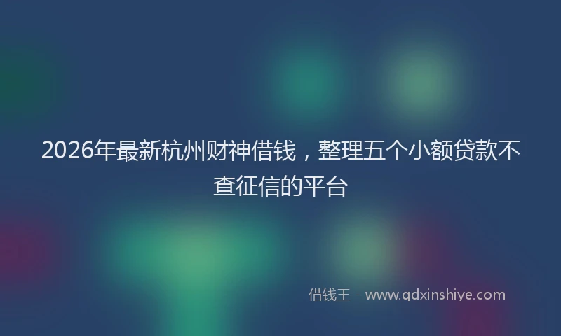 2026年最新杭州财神借钱，整理五个小额贷款不查征信的平台