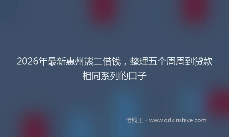 2026年最新惠州熊二借钱，整理五个周周到贷款相同系列的口子