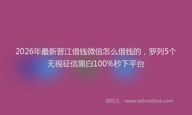 2026年最新晋江借钱微信怎么借钱的，罗列5个无视征信黑白100%秒下平台