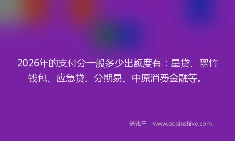 2026年的支付分一般多少出额度有：星贷、翠竹钱包、应急贷、分期易、中原消费金融等。