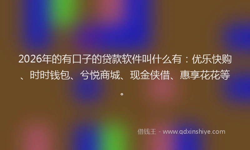 2026年的有口子的贷款软件叫什么有：优乐快购、时时钱包、兮悦商城、现金侠借、惠享花花等。