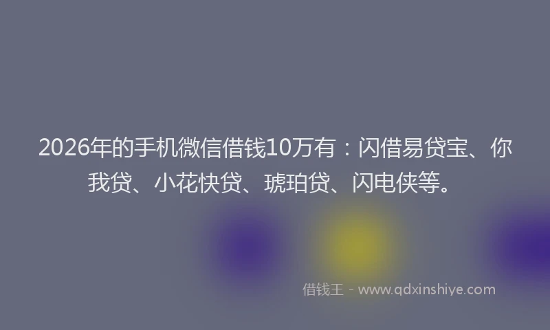 2026年的手机微信借钱10万有：闪借易贷宝、你我贷、小花快贷、琥珀贷、闪电侠等。