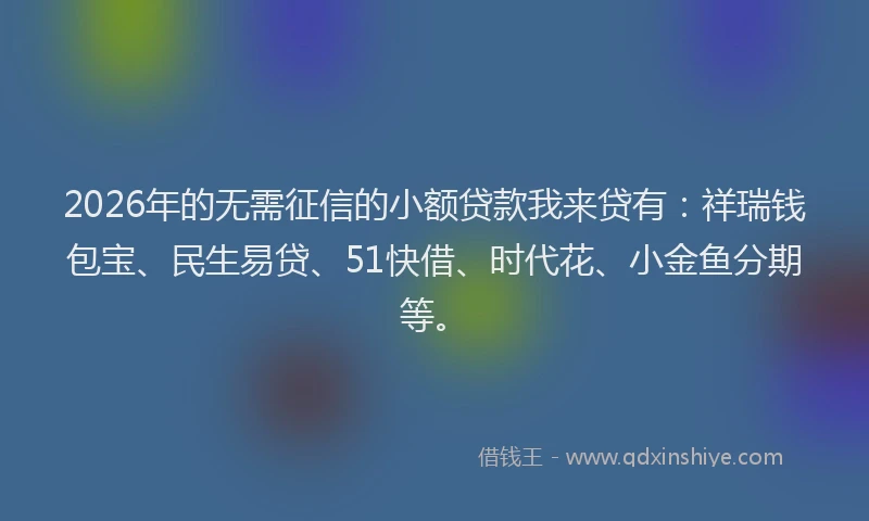 2026年的无需征信的小额贷款我来贷有：祥瑞钱包宝、民生易贷、51快借、时代花、小金鱼分期等。
