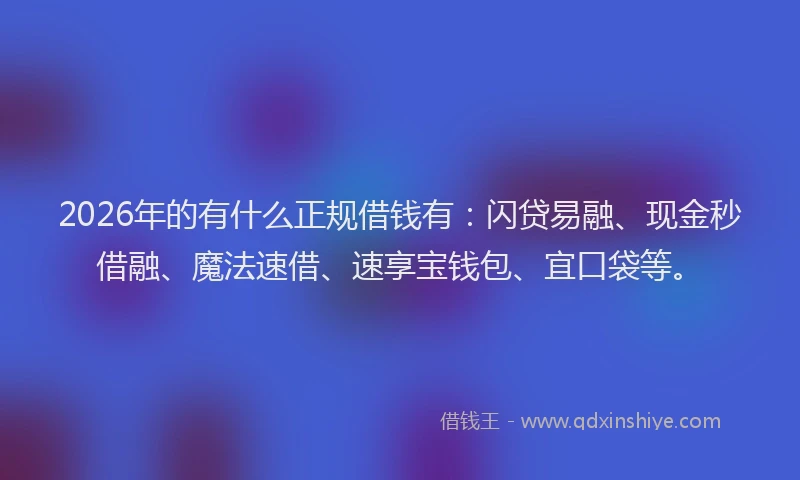 2026年的有什么正规借钱有：闪贷易融、现金秒借融、魔法速借、速享宝钱包、宜口袋等。