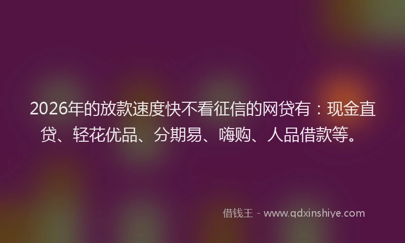 2026年的放款速度快不看征信的网贷有：现金直贷、轻花优品、分期易、嗨购、人品借款等。