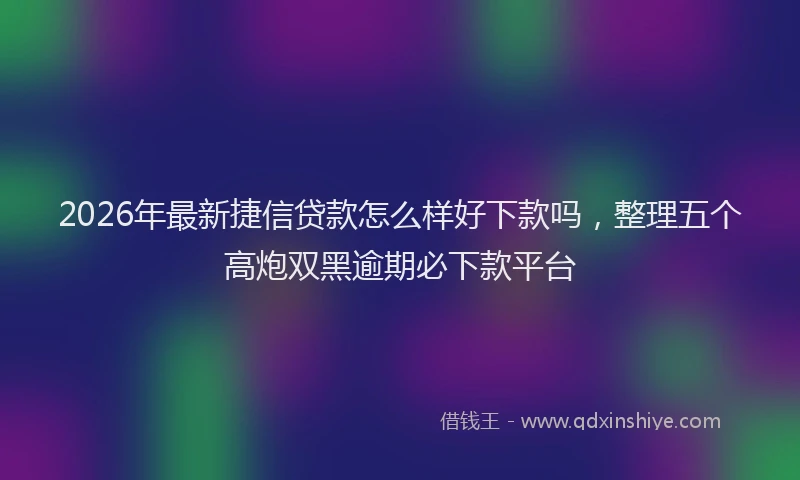 2026年最新捷信贷款怎么样好下款吗，整理五个高炮双黑逾期必下款平台