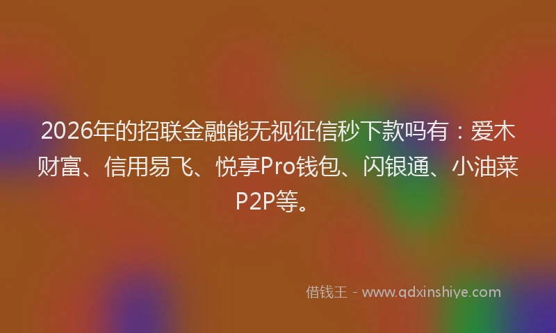 2026年的招联金融能无视征信秒下款吗有：爱木财富、信用易飞、悦享Pro钱包、闪银通、小油菜P2P等。