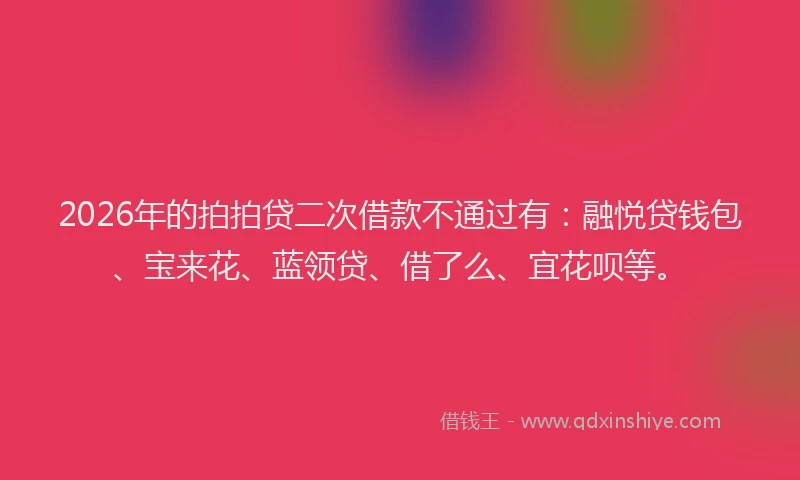 2026年的拍拍贷二次借款不通过有：融悦贷钱包、宝来花、蓝领贷、借了么、宜花呗等。