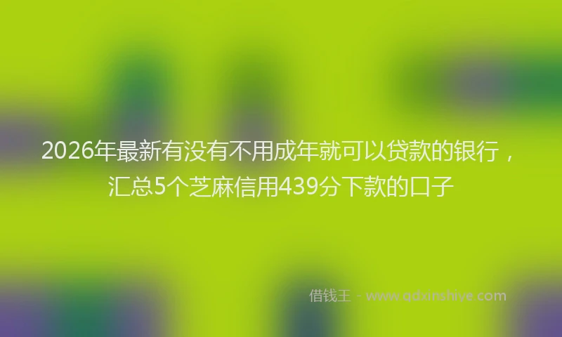 2026年最新有没有不用成年就可以贷款的银行，汇总5个芝麻信用439分下款的口子