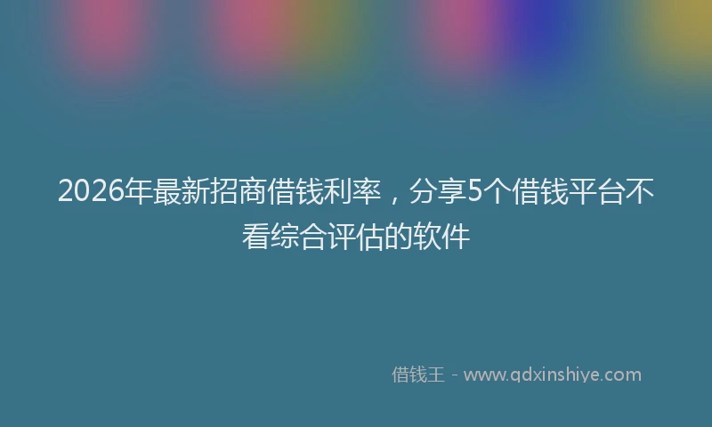 2026年最新招商借钱利率，分享5个借钱平台不看综合评估的软件