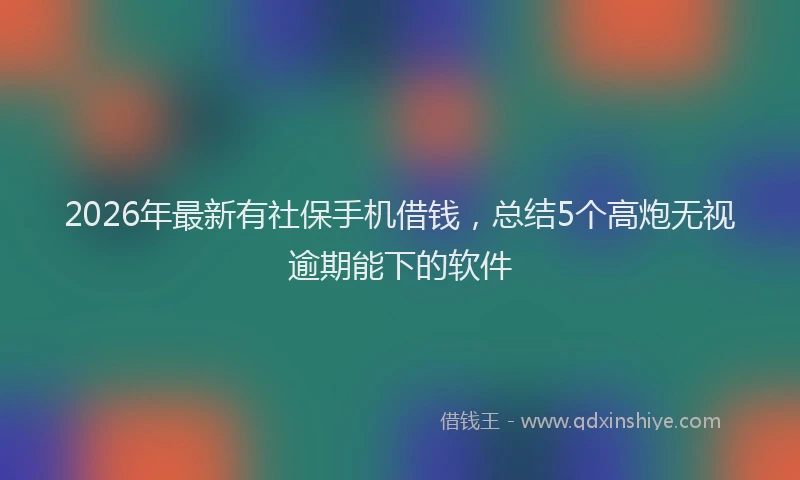 2026年最新有社保手机借钱，总结5个高炮无视逾期能下的软件