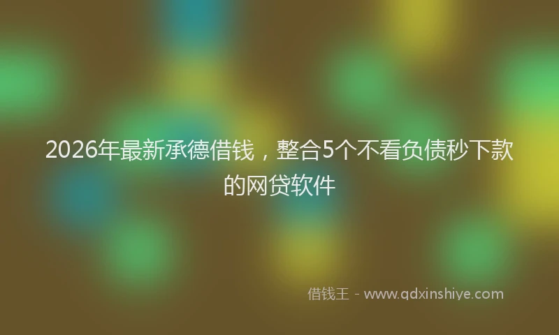2026年最新承德借钱，整合5个不看负债秒下款的网贷软件