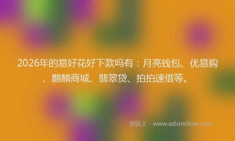 2026年的易好花好下款吗有：月亮钱包、优易购、麒麟商城、翡翠贷、拍拍速借等。