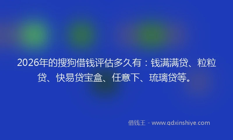 2026年的搜狗借钱评估多久有：钱满满贷、粒粒贷、快易贷宝盒、任意下、琉璃贷等。