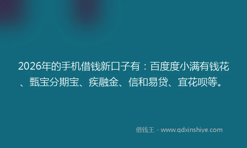 2026年的手机借钱新口子有：百度度小满有钱花、甄宝分期宝、疾融金、信和易贷、宜花呗等。